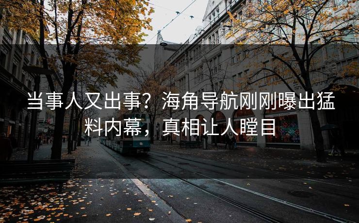 当事人又出事？海角导航刚刚曝出猛料内幕，真相让人瞠目