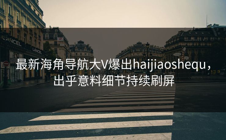 最新海角导航大V爆出haijiaoshequ，出乎意料细节持续刷屏