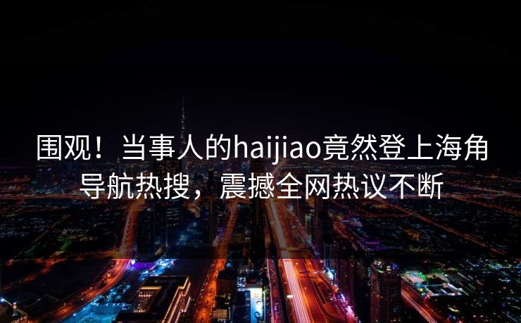 围观！当事人的haijiao竟然登上海角导航热搜，震撼全网热议不断