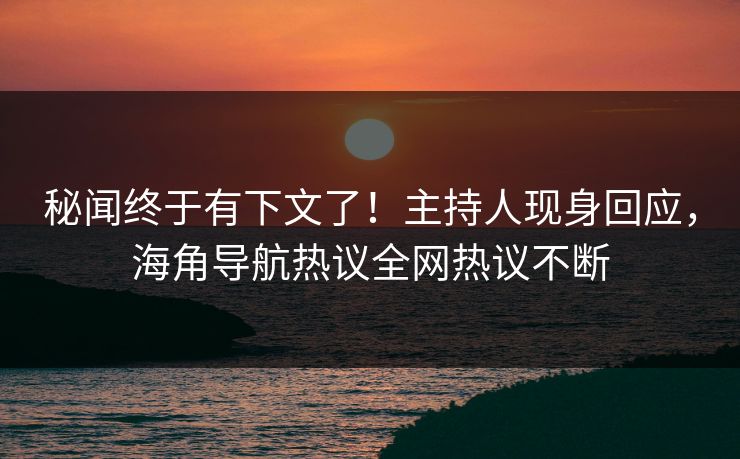 秘闻终于有下文了！主持人现身回应，海角导航热议全网热议不断