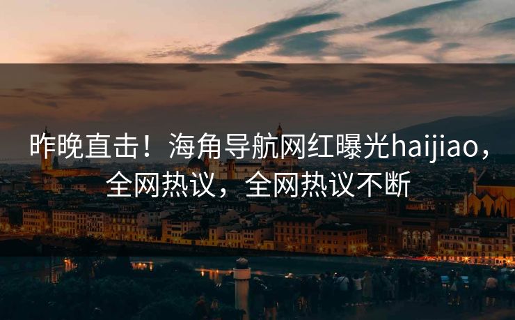 昨晚直击！海角导航网红曝光haijiao，全网热议，全网热议不断