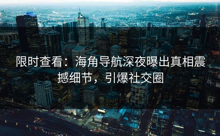 限时查看：海角导航深夜曝出真相震撼细节，引爆社交圈