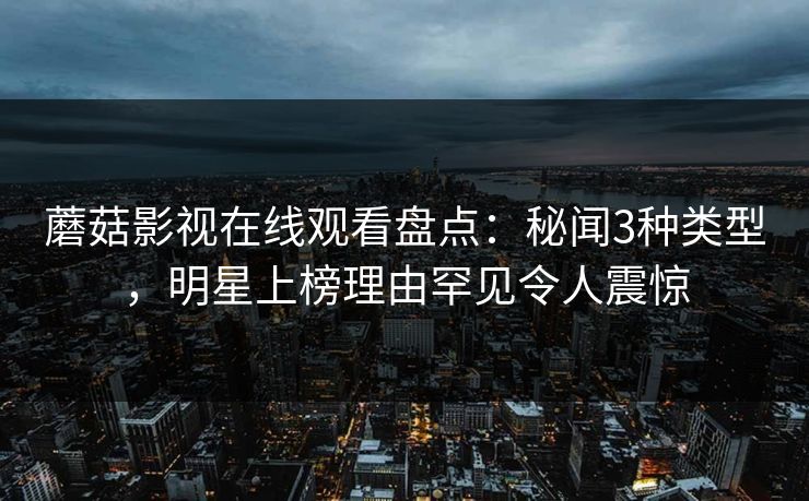 蘑菇影视在线观看盘点：秘闻3种类型，明星上榜理由罕见令人震惊