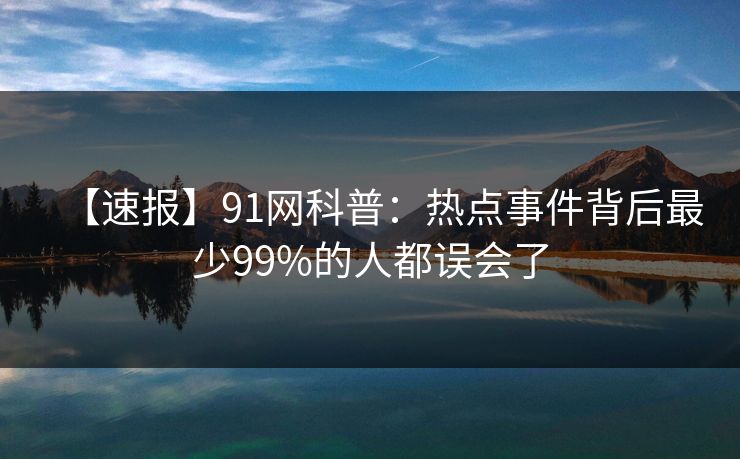 【速报】91网科普：热点事件背后最少99%的人都误会了