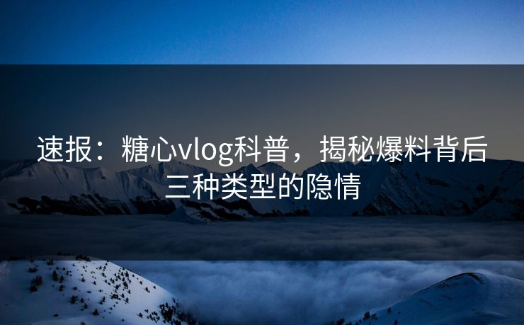 速报：糖心vlog科普，揭秘爆料背后三种类型的隐情
