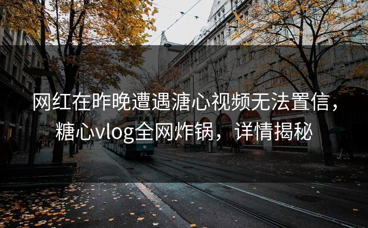 网红在昨晚遭遇溏心视频无法置信，糖心vlog全网炸锅，详情揭秘