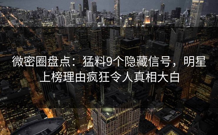 微密圈盘点：猛料9个隐藏信号，明星上榜理由疯狂令人真相大白