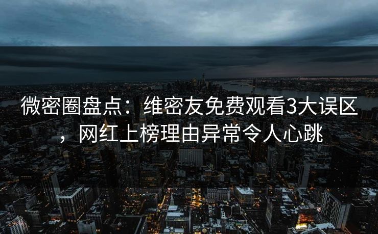 微密圈盘点：维密友免费观看3大误区，网红上榜理由异常令人心跳