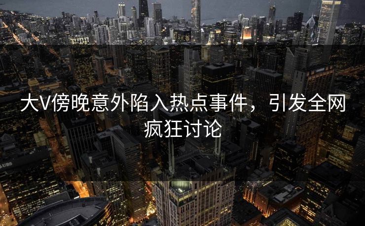 大V傍晚意外陷入热点事件，引发全网疯狂讨论