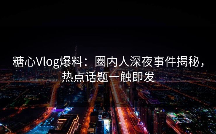 糖心Vlog爆料：圈内人深夜事件揭秘，热点话题一触即发