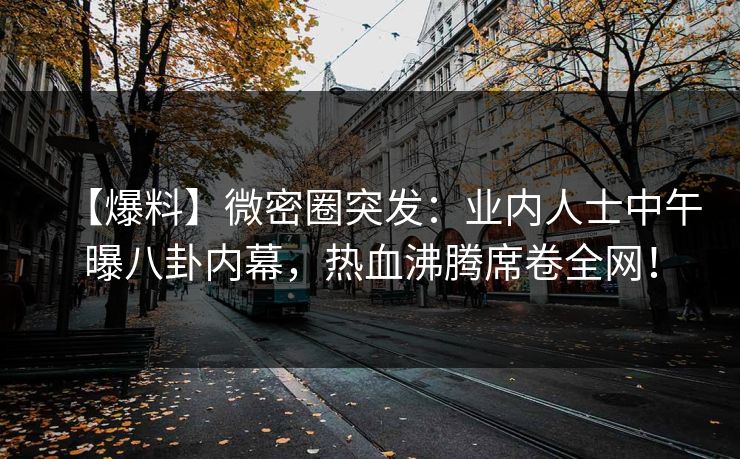 【爆料】微密圈突发：业内人士中午曝八卦内幕，热血沸腾席卷全网！