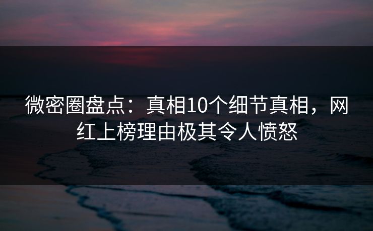 微密圈盘点：真相10个细节真相，网红上榜理由极其令人愤怒