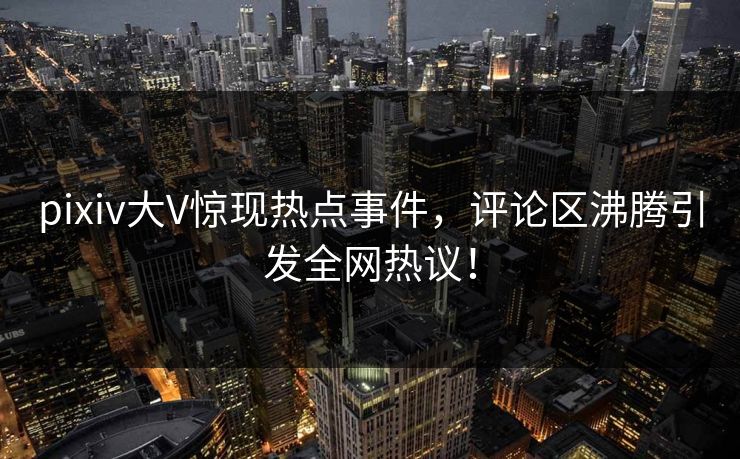 pixiv大V惊现热点事件，评论区沸腾引发全网热议！