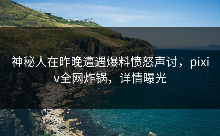 神秘人在昨晚遭遇爆料愤怒声讨，pixiv全网炸锅，详情曝光