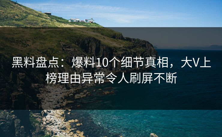 黑料盘点：爆料10个细节真相，大V上榜理由异常令人刷屏不断