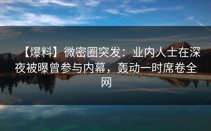 【爆料】微密圈突发：业内人士在深夜被曝曾参与内幕，轰动一时席卷全网