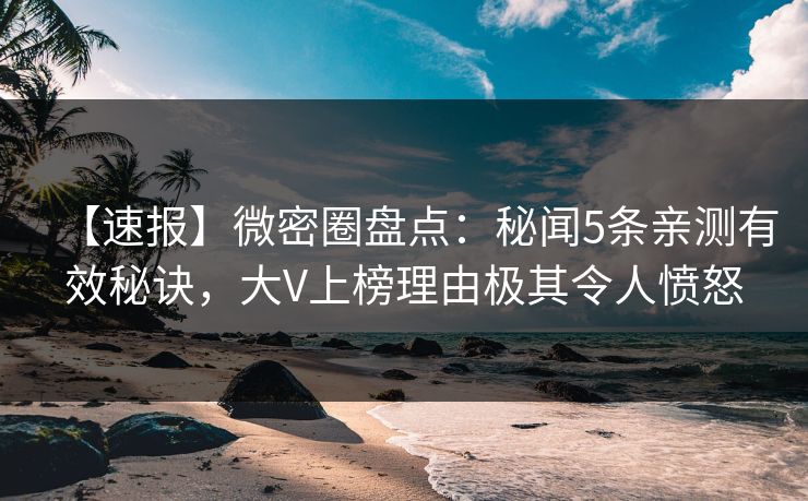 【速报】微密圈盘点：秘闻5条亲测有效秘诀，大V上榜理由极其令人愤怒