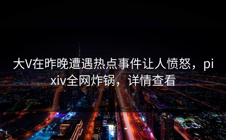 大V在昨晚遭遇热点事件让人愤怒，pixiv全网炸锅，详情查看