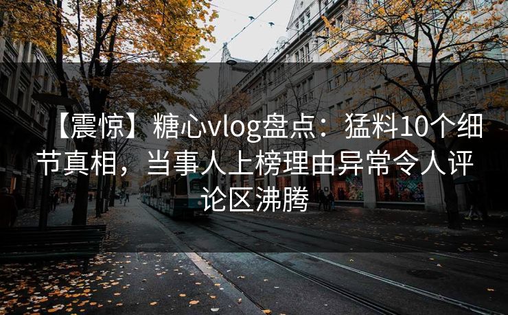 【震惊】糖心vlog盘点：猛料10个细节真相，当事人上榜理由异常令人评论区沸腾