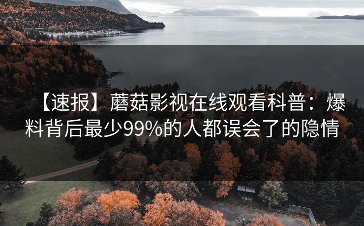 【速报】蘑菇影视在线观看科普：爆料背后最少99%的人都误会了的隐情