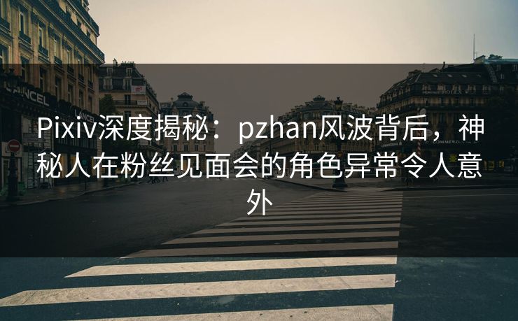 Pixiv深度揭秘:pzhan风波背后,神秘人在粉丝见面会的角色异常令人意外 Pixiv深度揭秘:pzhan风波背后,神秘人在粉丝见面会的角色异常令人意外