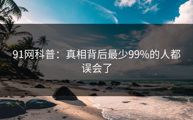 91网科普：真相背后最少99%的人都误会了