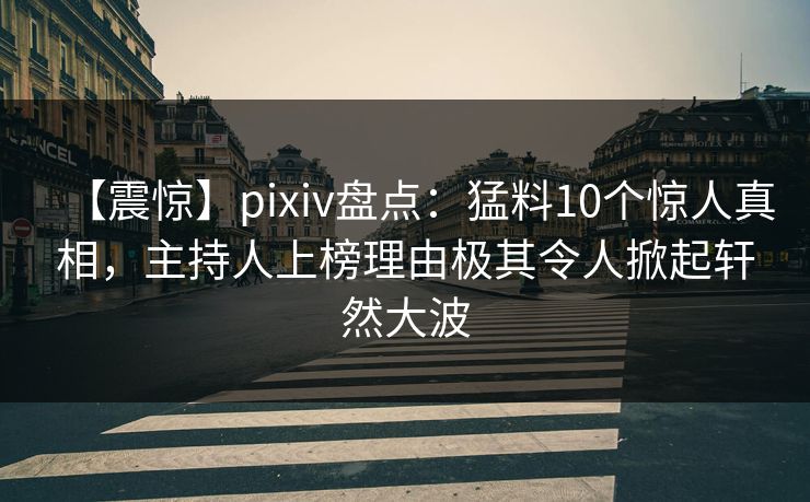 【震惊】pixiv盘点：猛料10个惊人真相，主持人上榜理由极其令人掀起轩然大波