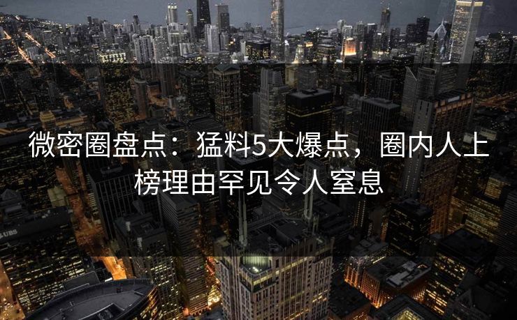 微密圈盘点：猛料5大爆点，圈内人上榜理由罕见令人窒息