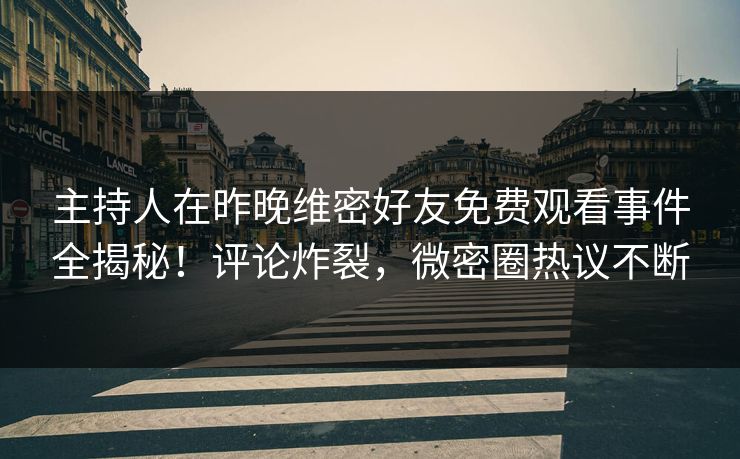 主持人在昨晚维密好友免费观看事件全揭秘！评论炸裂，微密圈热议不断
