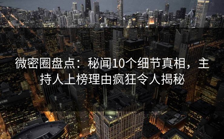 微密圈盘点：秘闻10个细节真相，主持人上榜理由疯狂令人揭秘