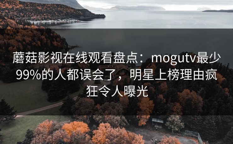 蘑菇影视在线观看盘点：mogutv最少99%的人都误会了，明星上榜理由疯狂令人曝光