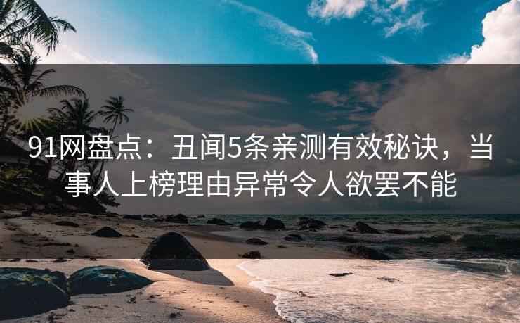 91网盘点：丑闻5条亲测有效秘诀，当事人上榜理由异常令人欲罢不能