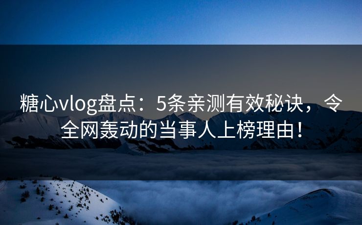 糖心vlog盘点：5条亲测有效秘诀，令全网轰动的当事人上榜理由！