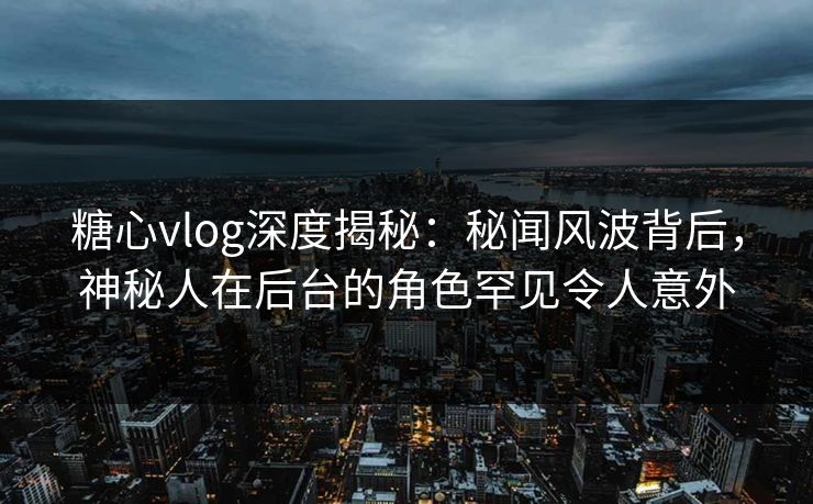 糖心vlog深度揭秘：秘闻风波背后，神秘人在后台的角色罕见令人意外