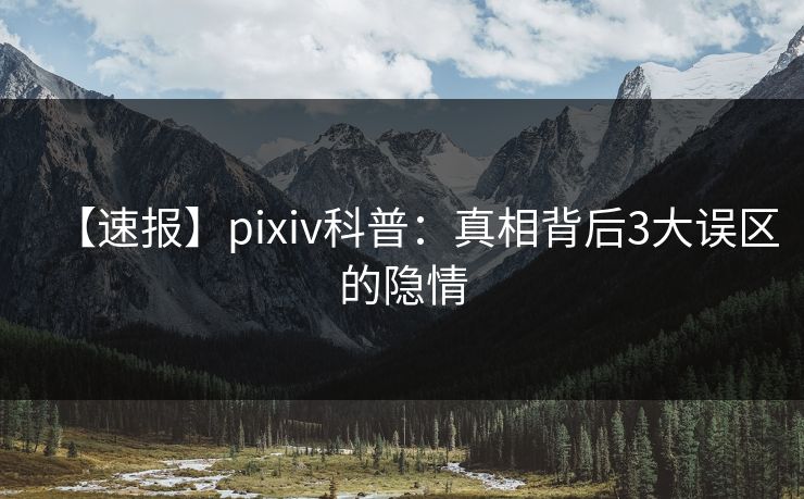 【速报】pixiv科普：真相背后3大误区的隐情