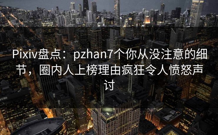 Pixiv盘点：pzhan7个你从没注意的细节，圈内人上榜理由疯狂令人愤怒声讨