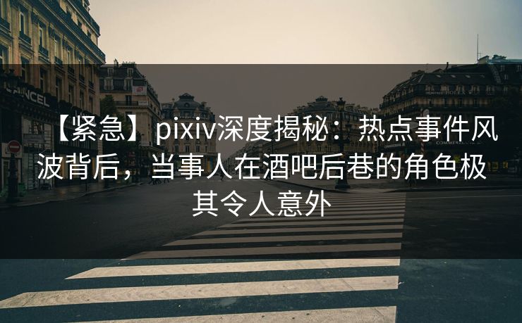 【紧急】pixiv深度揭秘：热点事件风波背后，当事人在酒吧后巷的角色极其令人意外