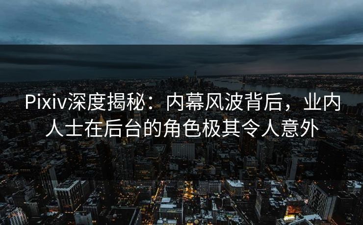 Pixiv深度揭秘：内幕风波背后，业内人士在后台的角色极其令人意外