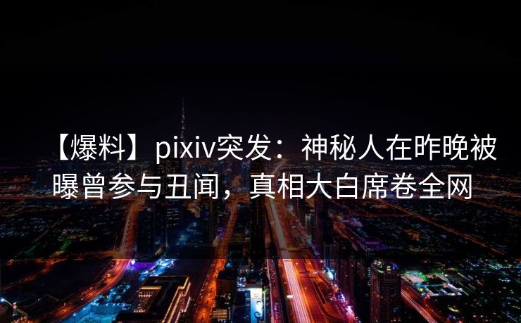 【爆料】pixiv突发：神秘人在昨晚被曝曾参与丑闻，真相大白席卷全网