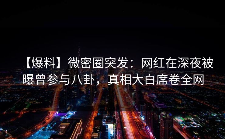 【爆料】微密圈突发：网红在深夜被曝曾参与八卦，真相大白席卷全网