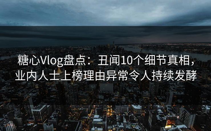 糖心Vlog盘点：丑闻10个细节真相，业内人士上榜理由异常令人持续发酵