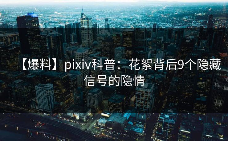 【爆料】pixiv科普：花絮背后9个隐藏信号的隐情