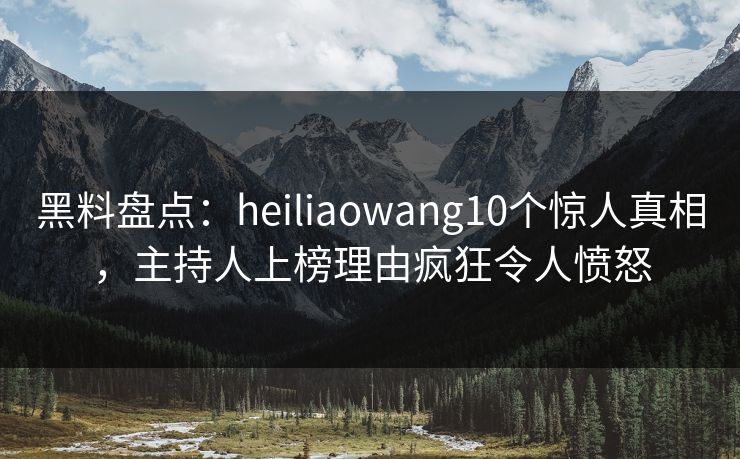 黑料盘点：heiliaowang10个惊人真相，主持人上榜理由疯狂令人愤怒