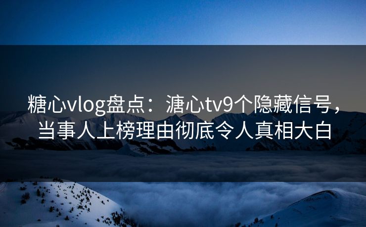 糖心vlog盘点：溏心tv9个隐藏信号，当事人上榜理由彻底令人真相大白