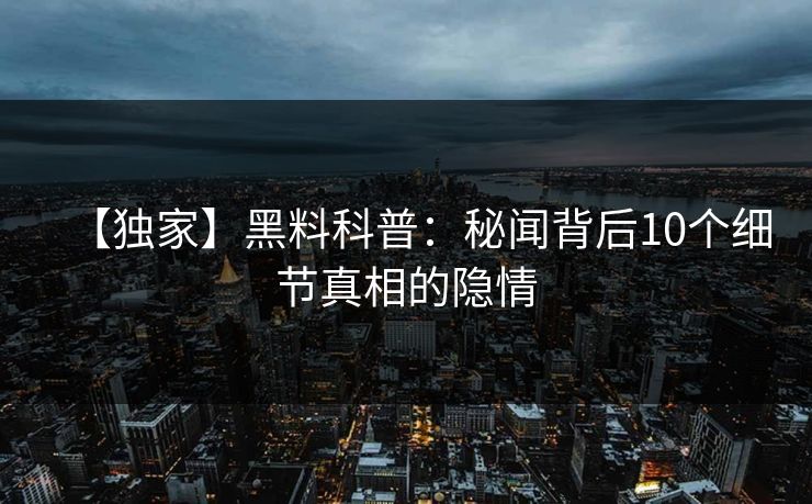 【独家】黑料科普:秘闻背后10个细节真相的隐情 【独家】黑料科普:秘闻背后10个细节真相的隐情