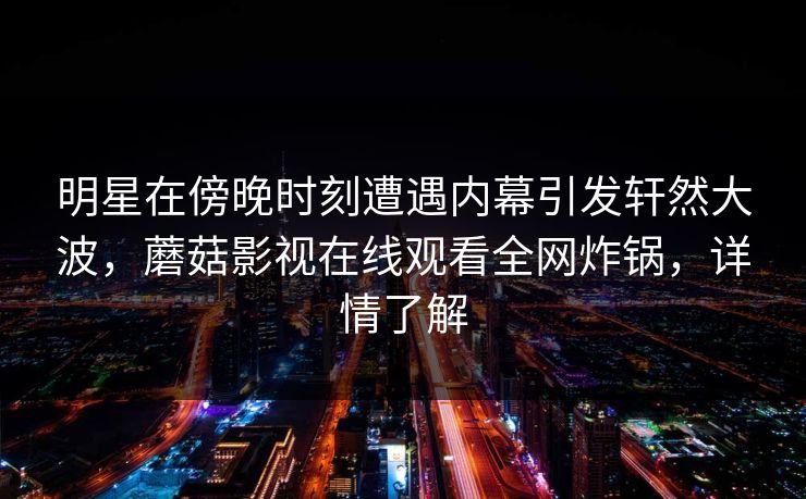 明星在傍晚时刻遭遇内幕引发轩然大波,蘑菇影视在线观看全网炸锅,详情了解 明星在傍晚时刻遭遇内幕引发轩然大波,蘑菇影视在线观看全网炸锅,详情了解