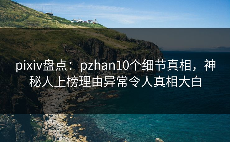 pixiv盘点：pzhan10个细节真相，神秘人上榜理由异常令人真相大白
