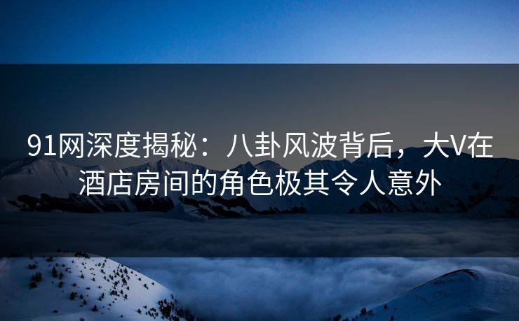 91网深度揭秘：八卦风波背后，大V在酒店房间的角色极其令人意外