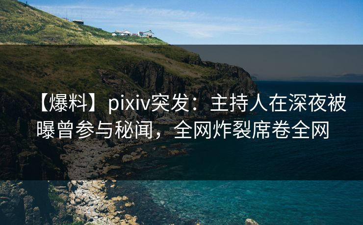 【爆料】pixiv突发：主持人在深夜被曝曾参与秘闻，全网炸裂席卷全网