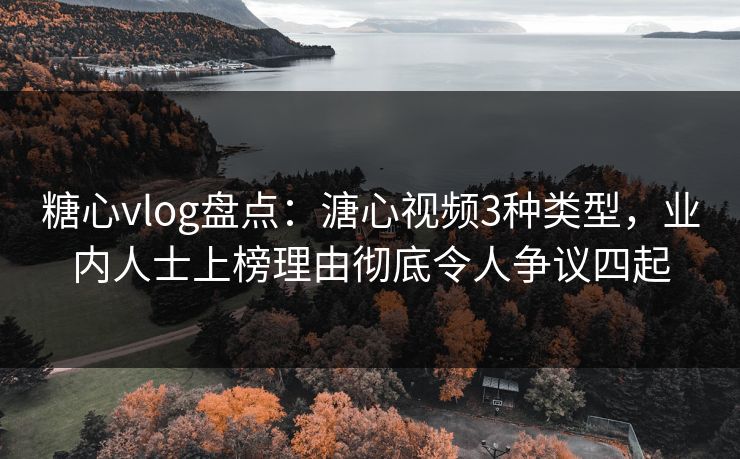 糖心vlog盘点：溏心视频3种类型，业内人士上榜理由彻底令人争议四起